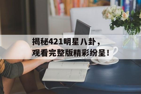 揭秘421明星八卦，观看完整版精彩纷呈！