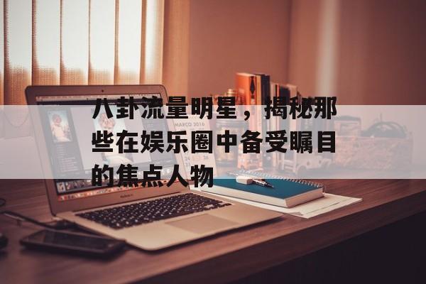 八卦流量明星，揭秘那些在娱乐圈中备受瞩目的焦点人物