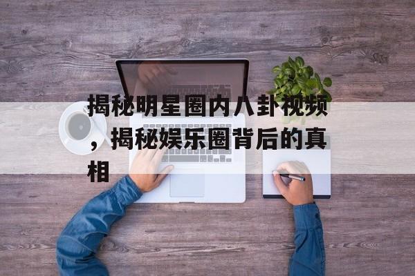 揭秘明星圈内八卦视频，揭秘娱乐圈背后的真相