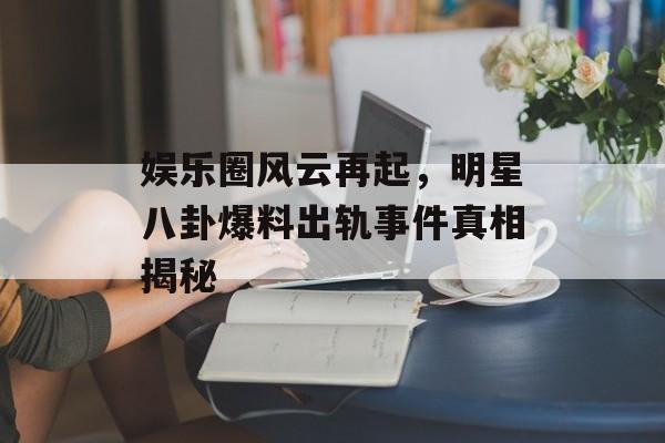 娱乐圈风云再起,明星八卦爆料出轨事件真相揭秘 娱乐圈风云再起,明星八卦爆料出轨事件真相揭秘