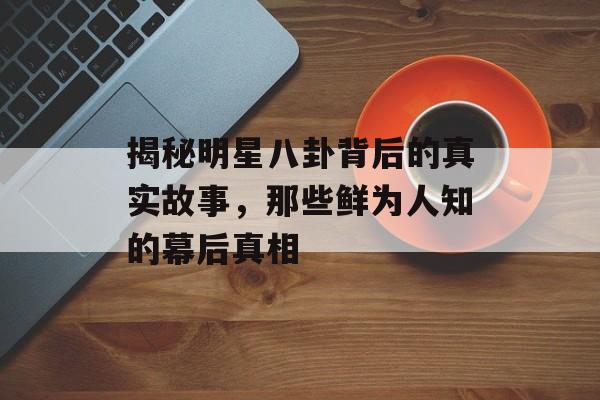 揭秘明星八卦背后的真实故事，那些鲜为人知的幕后真相