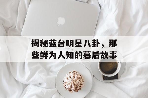 揭秘蓝台明星八卦，那些鲜为人知的幕后故事