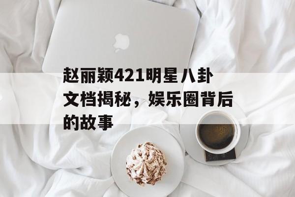 赵丽颖421明星八卦文档揭秘，娱乐圈背后的故事