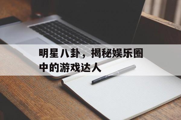 明星八卦，揭秘娱乐圈中的游戏达人