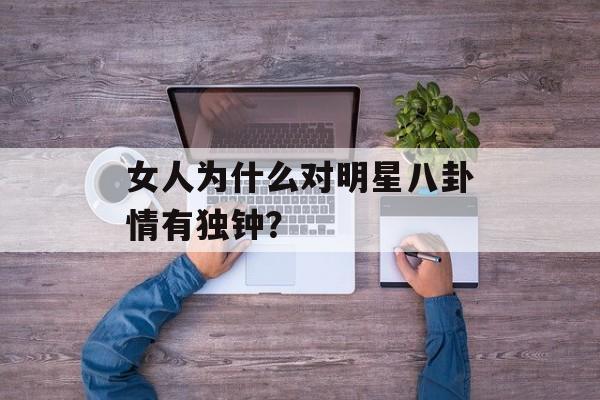 女人为什么对明星八卦情有独钟？