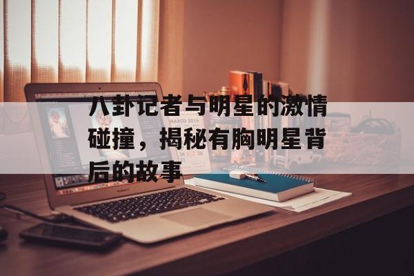 八卦记者与明星的激情碰撞，揭秘有胸明星背后的故事