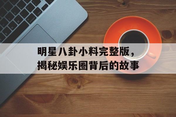 明星八卦小料完整版，揭秘娱乐圈背后的故事