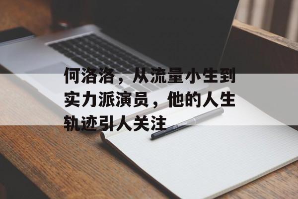 何洛洛，从流量小生到实力派演员，他的人生轨迹引人关注