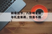 新春佳节，八卦明星新年礼盒来袭，惊喜不断！