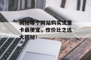 揭秘哪个网站购买流量卡最便宜，性价比之选大揭秘！