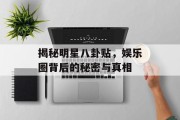 揭秘明星八卦贴，娱乐圈背后的秘密与真相