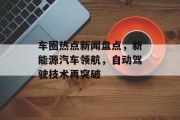 车圈热点新闻盘点，新能源汽车领航，自动驾驶技术再突破