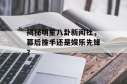 揭秘明星八卦新闻社，幕后推手还是娱乐先锋？