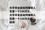 大学毕业后如何赚取人生第一个100万元,大学毕业后如何赚取人生第一个100万元的秘诀 大学毕业后如何赚取人生第一个100万元,大学毕业后如何赚取人生第一个100万元的秘诀
