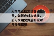 大学毕业后忘记交纳党费,如何应对与处理,忘记交纳党费后的应对与处理措施 大学毕业后忘记交纳党费,如何应对与处理,忘记交纳党费后的应对与处理措施