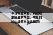 今日明星八卦，揭秘娱乐圈最新动态，明星们的生活原来如此精彩！