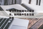 专注热点新闻与兴趣资讯，如何提升信息获取效率