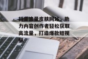 抖音流量皮肤网站，助力内容创作者轻松获取高流量，打造爆款短视频