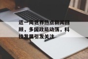 近一周世界热点新闻回顾，多国政局动荡，科技发展引发关注