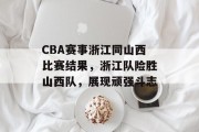 CBA赛事浙江同山西比赛结果，浙江队险胜山西队，展现顽强斗志