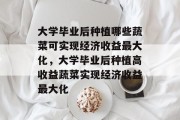 大学毕业后种植哪些蔬菜可实现经济收益最大化，大学毕业后种植高收益蔬菜实现经济收益最大化