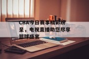 CBA今日赛事精彩纷呈，电视直播助您尽享篮球盛宴