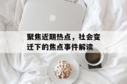 聚焦近期热点，社会变迁下的焦点事件解读