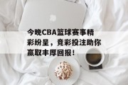 今晚CBA篮球赛事精彩纷呈，竞彩投注助你赢取丰厚回报！
