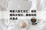 明星八卦汇总汇，娱乐圈风云变幻，最新动态大盘点