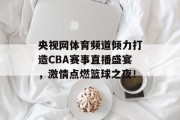 央视网体育频道倾力打造CBA赛事直播盛宴，激情点燃篮球之夜！