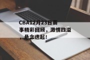 CBA12月23日赛事精彩回顾，激情四溢，悬念迭起！