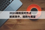 2021绵阳实时热点新闻事件，回顾与展望