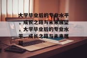 大学毕业后的专业水平，成长之路与未来展望，大学毕业后的专业水平、成长之路与未来展望
