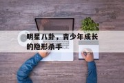明星八卦，青少年成长的隐形杀手