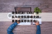 激情对决！CBA广东队与北京队巅峰之战，直播盛宴即将开启！