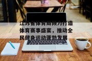 江苏省体育局倾力打造体育赛事盛宴，推动全民健身运动蓬勃发展