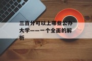 三百分可以上哪些公办大学——一个全面的解析