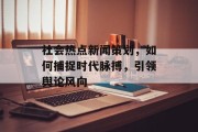 社会热点新闻策划，如何捕捉时代脉搏，引领舆论风向