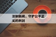 法制新闻，守护公平正义的利剑