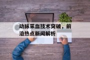 动脉采血技术突破，前沿热点新闻解析