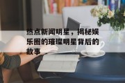 热点新闻明星，揭秘娱乐圈的璀璨明星背后的故事