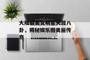 大陆最美女明星天涯八卦，揭秘娱乐圈美丽传奇
