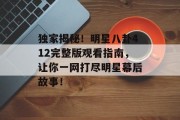 独家揭秘！明星八卦412完整版观看指南，让你一网打尽明星幕后故事！