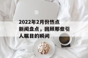 2022年2月份热点新闻盘点，回顾那些引人瞩目的瞬间