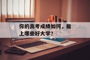 你的高考成绩如何，能上哪些好大学？