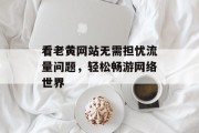 看老黄网站无需担忧流量问题，轻松畅游网络世界