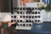 大学毕业后如何面对孤独，寻找心灵的温暖与力量，大学毕业后如何面对孤独，寻找心灵的温暖与力量之道