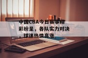 中国CBA今日赛事精彩纷呈，各队实力对决，球迷热情高涨