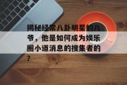 揭秘经常八卦明星的八爷，他是如何成为娱乐圈小道消息的搜集者的？