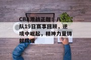 CBA激战正酣！八一队19日赛事回顾，逆境中崛起，精神力量铸就辉煌